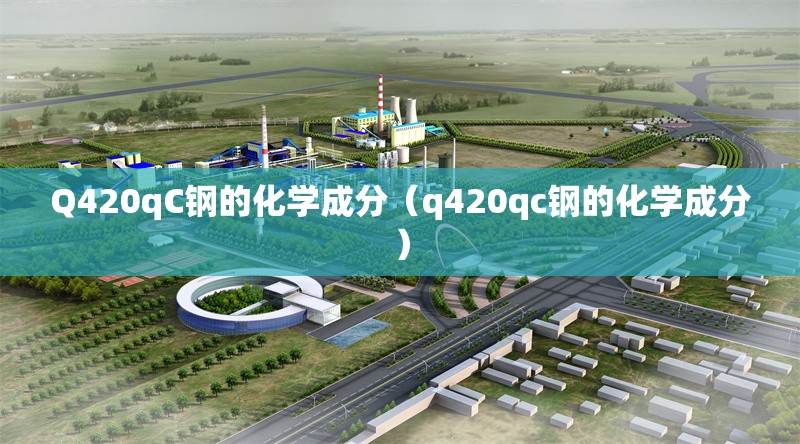 Q420qC鋼的化學成分(q420qc鋼的化學成分)