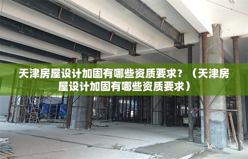 天津房屋設(shè)計加固有哪些資質(zhì)要求？（天津房屋設(shè)計加固有哪些資質(zhì)要求）