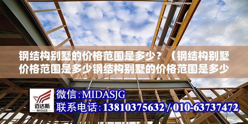 鋼結(jié)構(gòu)別墅的價(jià)格范圍是多少？（鋼結(jié)構(gòu)別墅價(jià)格范圍是多少鋼結(jié)構(gòu)別墅的價(jià)格范圍是多少）