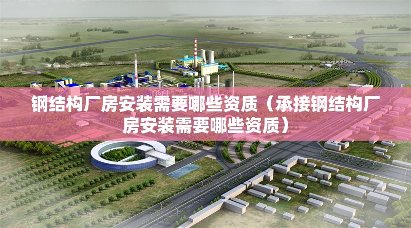 鋼結(jié)構(gòu)廠房安裝需要哪些資質(zhì)(承接鋼結(jié)構(gòu)廠房安裝需要哪些資質(zhì))