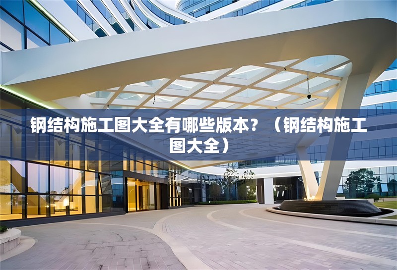 鋼結(jié)構(gòu)施工圖大全有哪些版本？（鋼結(jié)構(gòu)施工圖大全）