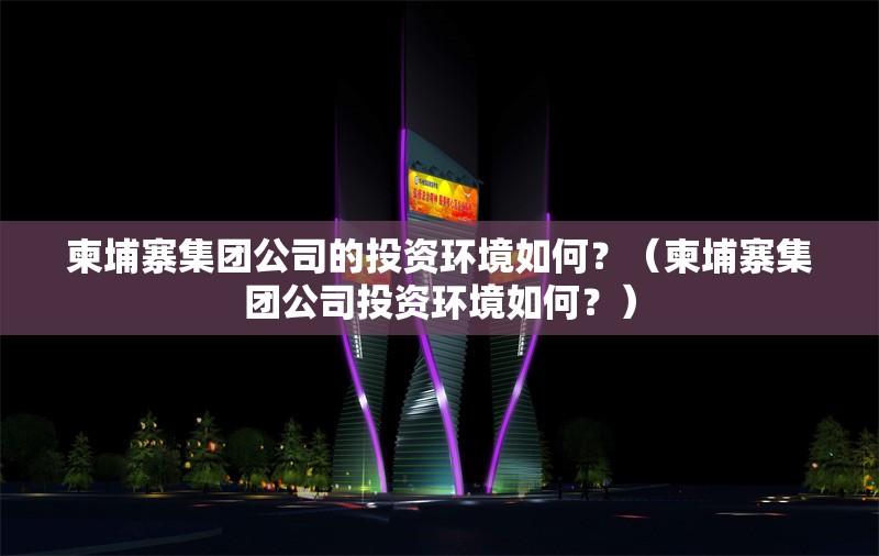 柬埔寨集團公司的投資環(huán)境如何？（柬埔寨集團公司投資環(huán)境如何？）