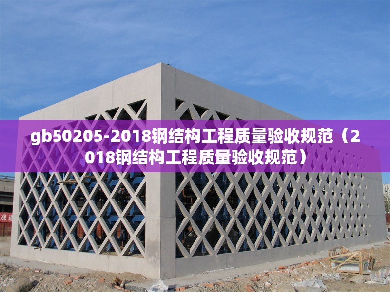 gb50205-2018鋼結(jié)構(gòu)工程質(zhì)量驗(yàn)收規(guī)范（2018鋼結(jié)構(gòu)工程質(zhì)量驗(yàn)收規(guī)范）