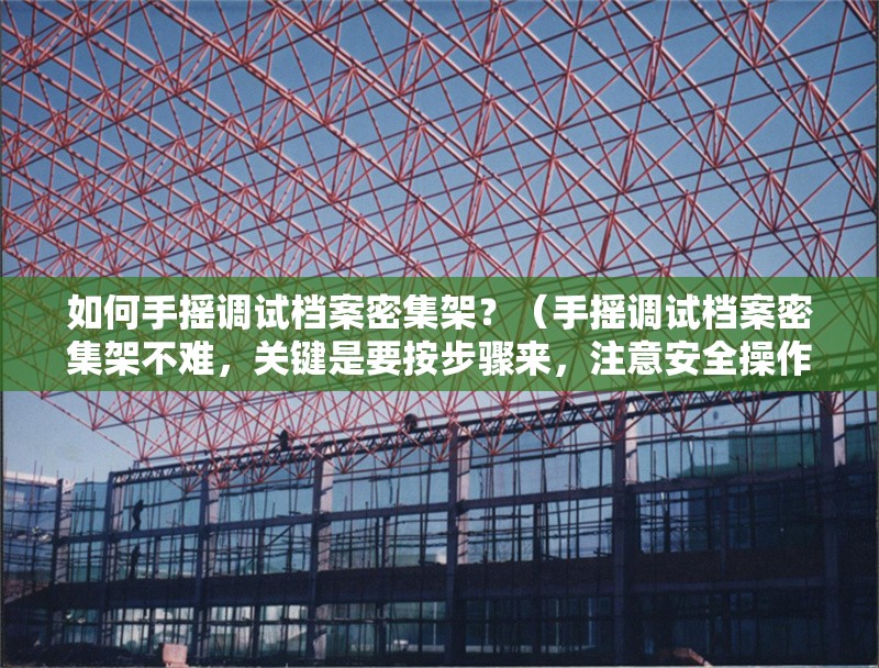 如何手搖調(diào)試檔案密集架？（手搖調(diào)試檔案密集架不難，關(guān)鍵是要按步驟來，注意安全操作）