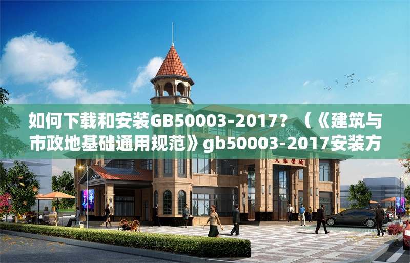 如何下載和安裝GB50003-2017？（《建筑與市政地基礎(chǔ)通用規(guī)范》gb50003-2017安裝方法）