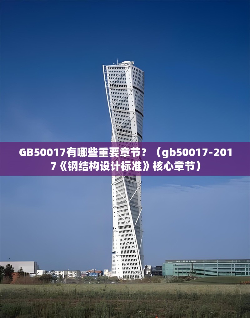 GB50017有哪些重要章節(jié)？（gb50017-2017《鋼結(jié)構(gòu)設(shè)計(jì)標(biāo)準(zhǔn)》核心章節(jié)）