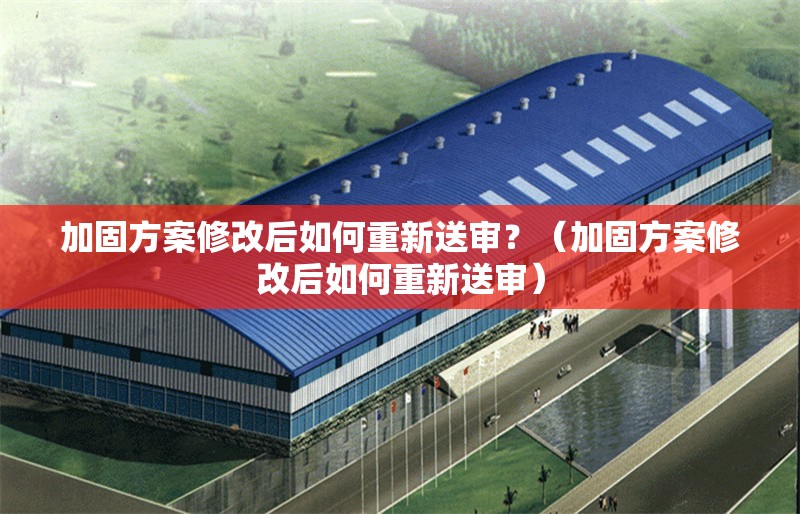 加固方案修改后如何重新送審？（加固方案修改后如何重新送審）