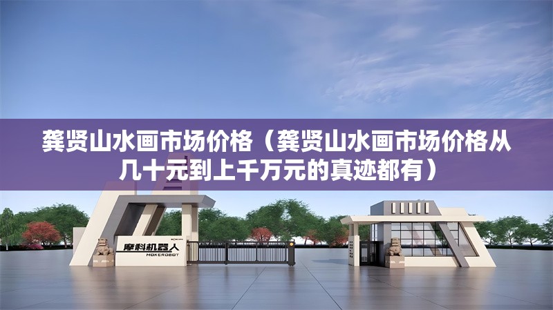 龔賢山水畫市場(chǎng)價(jià)格（龔賢山水畫市場(chǎng)價(jià)格從幾十元到上千萬元的真跡都有）