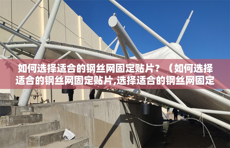 如何選擇適合的鋼絲網(wǎng)固定貼片？（如何選擇適合的鋼絲網(wǎng)固定貼片,選擇適合的鋼絲網(wǎng)固定貼片）