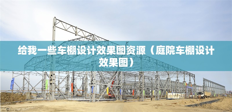 給我一些車棚設(shè)計效果圖資源（庭院車棚設(shè)計效果圖）