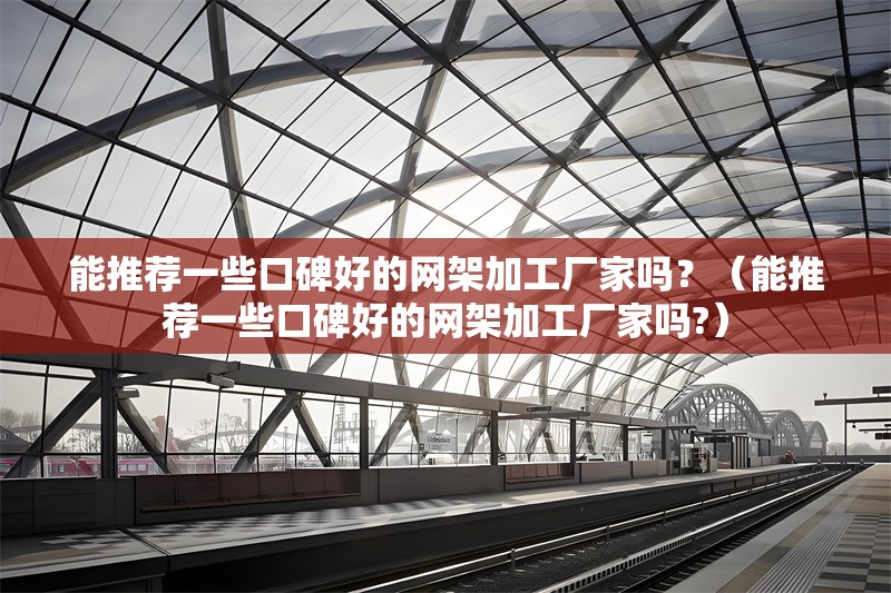 能推薦一些口碑好的網(wǎng)架加工廠家嗎？（能推薦一些口碑好的網(wǎng)架加工廠家嗎?）