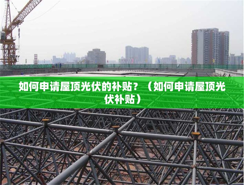 如何申請屋頂光伏的補(bǔ)貼？（如何申請屋頂光伏補(bǔ)貼）