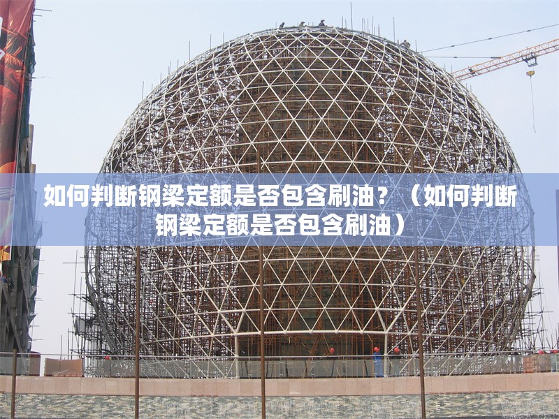 如何判斷鋼梁定額是否包含刷油？（如何判斷鋼梁定額是否包含刷油）