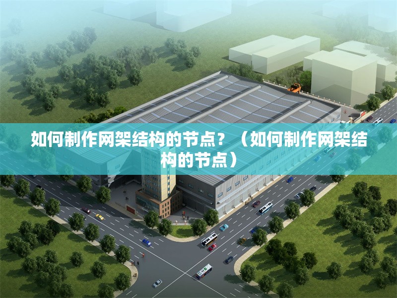 如何制作網(wǎng)架結(jié)構(gòu)的節(jié)點(diǎn)？（如何制作網(wǎng)架結(jié)構(gòu)的節(jié)點(diǎn)）