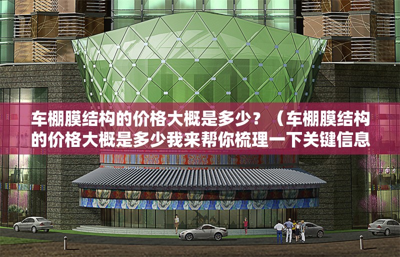 車棚膜結構的價格大概是多少？（車棚膜結構的價格大概是多少我來幫你梳理一下關鍵信息）