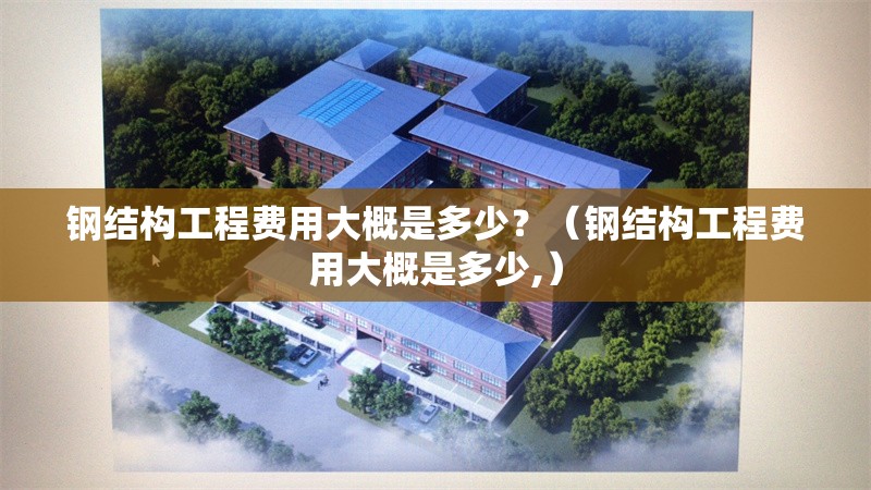 鋼結(jié)構(gòu)工程費(fèi)用大概是多少？（鋼結(jié)構(gòu)工程費(fèi)用大概是多少,）