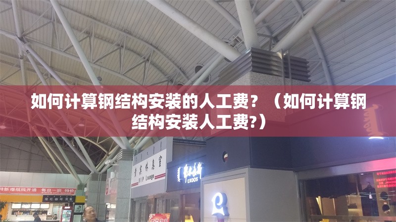 如何計(jì)算鋼結(jié)構(gòu)安裝的人工費(fèi)？（如何計(jì)算鋼結(jié)構(gòu)安裝人工費(fèi)?）