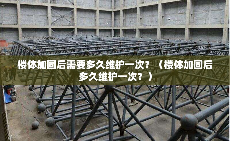 樓體加固后需要多久維護(hù)一次？（樓體加固后多久維護(hù)一次？）