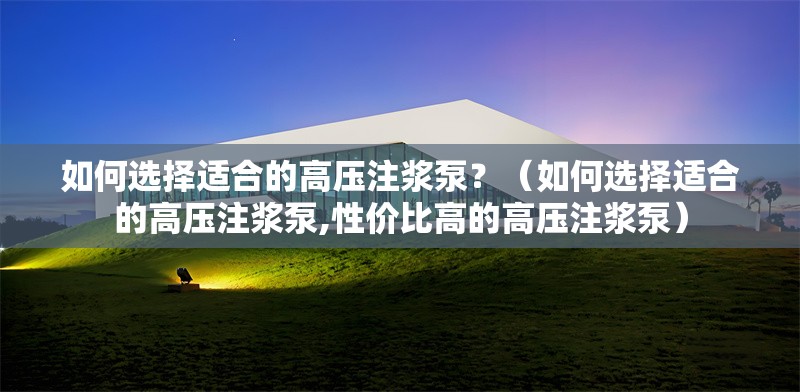 如何選擇適合的高壓注漿泵？（如何選擇適合的高壓注漿泵,性價(jià)比高的高壓注漿泵）