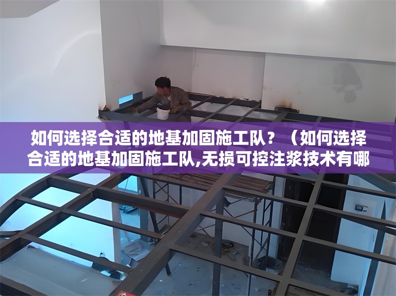 如何選擇合適的地基加固施工隊？（如何選擇合適的地基加固施工隊,無損可控注漿技術(shù)有哪些優(yōu)勢）
