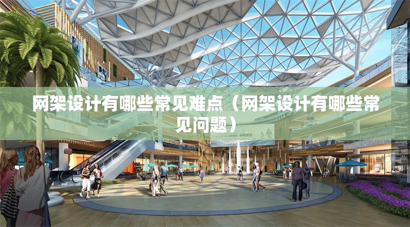 網(wǎng)架設(shè)計(jì)有哪些常見(jiàn)難點(diǎn)（網(wǎng)架設(shè)計(jì)有哪些常見(jiàn)問(wèn)題）