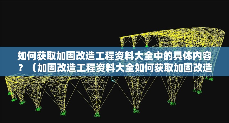 如何獲取加固改造工程資料大全中的具體內(nèi)容？（加固改造工程資料大全如何獲取加固改造工程資料大全）
