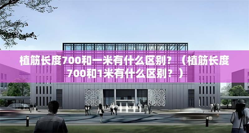 植筋長度700和一米有什么區(qū)別？（植筋長度700和1米有什么區(qū)別？）
