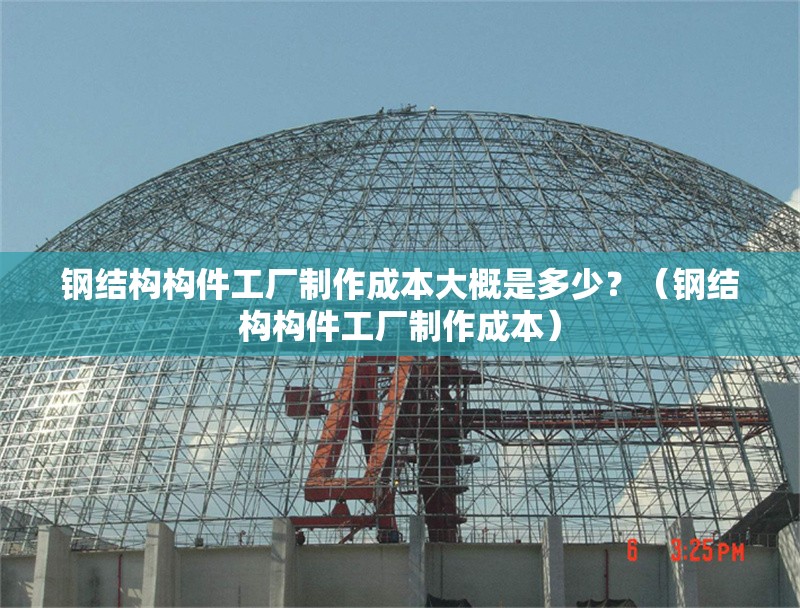 鋼結(jié)構(gòu)構(gòu)件工廠制作成本大概是多少？（鋼結(jié)構(gòu)構(gòu)件工廠制作成本）