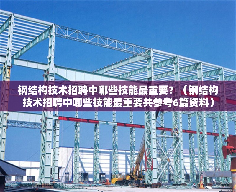 鋼結(jié)構(gòu)技術(shù)招聘中哪些技能最重要？（鋼結(jié)構(gòu)技術(shù)招聘中哪些技能最重要共參考6篇資料）