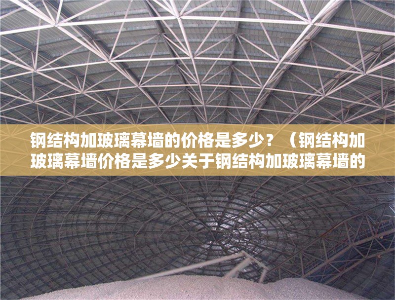 鋼結(jié)構(gòu)加玻璃幕墻的價格是多少？（鋼結(jié)構(gòu)加玻璃幕墻價格是多少關(guān)于鋼結(jié)構(gòu)加玻璃幕墻的價格）