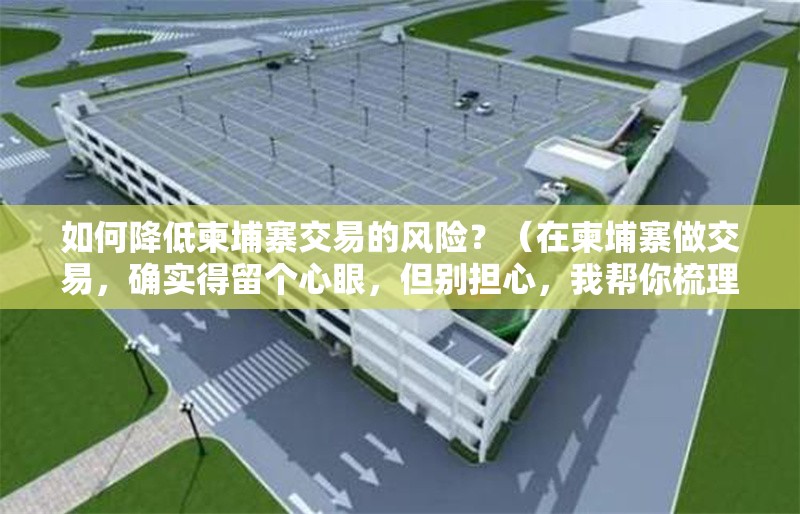 如何降低柬埔寨交易的風(fēng)險(xiǎn)？（在柬埔寨做交易，確實(shí)得留個(gè)心眼，但別擔(dān)心，我?guī)湍闶崂砹藥讉€(gè)關(guān)鍵點(diǎn)）