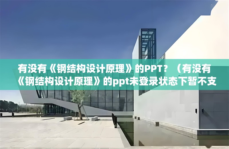 有沒有《鋼結(jié)構(gòu)設(shè)計(jì)原理》的PPT？（有沒有《鋼結(jié)構(gòu)設(shè)計(jì)原理》的ppt未登錄狀態(tài)下暫不支持使用）