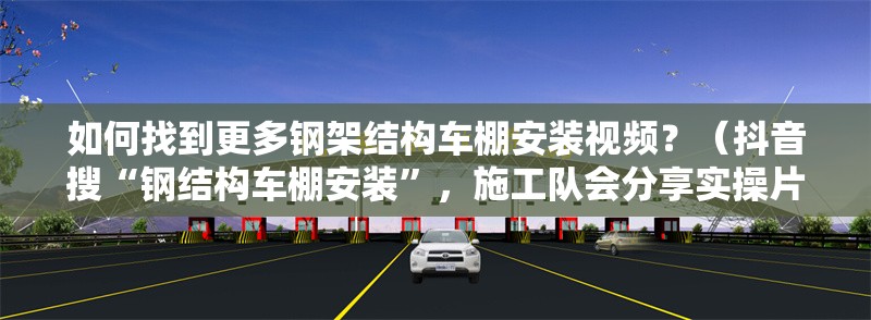 如何找到更多鋼架結(jié)構(gòu)車棚安裝視頻？（抖音搜“鋼結(jié)構(gòu)車棚安裝”，施工隊(duì)會(huì)分享實(shí)操片段）
