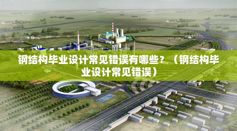鋼結構畢業(yè)設計常見錯誤有哪些？（鋼結構畢業(yè)設計常見錯誤）