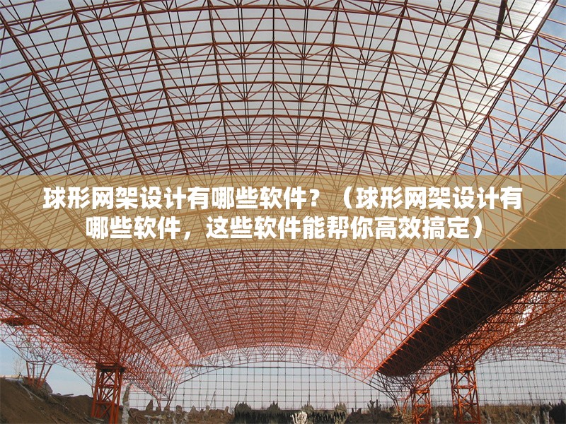 球形網(wǎng)架設(shè)計有哪些軟件？（球形網(wǎng)架設(shè)計有哪些軟件，這些軟件能幫你高效搞定）