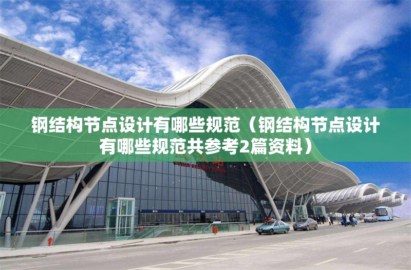 鋼結(jié)構(gòu)節(jié)點設(shè)計有哪些規(guī)范（鋼結(jié)構(gòu)節(jié)點設(shè)計有哪些規(guī)范共參考2篇資料）