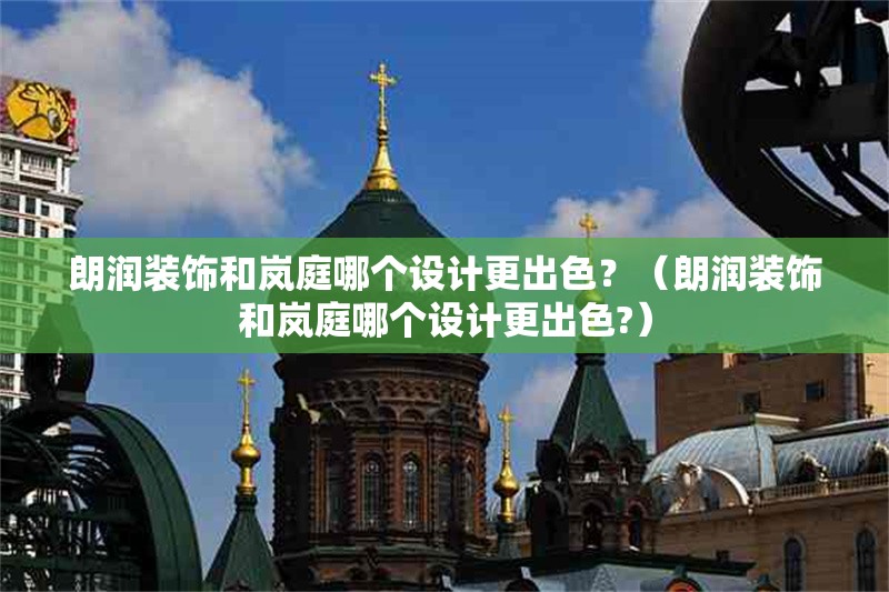 朗潤裝飾和嵐庭哪個設(shè)計(jì)更出色？（朗潤裝飾和嵐庭哪個設(shè)計(jì)更出色?）