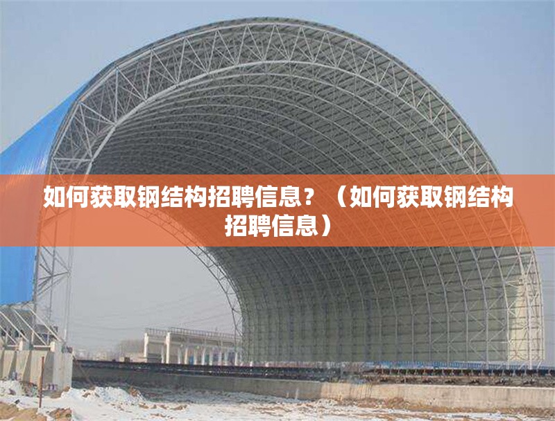 如何獲取鋼結(jié)構招聘信息？（如何獲取鋼結(jié)構招聘信息）