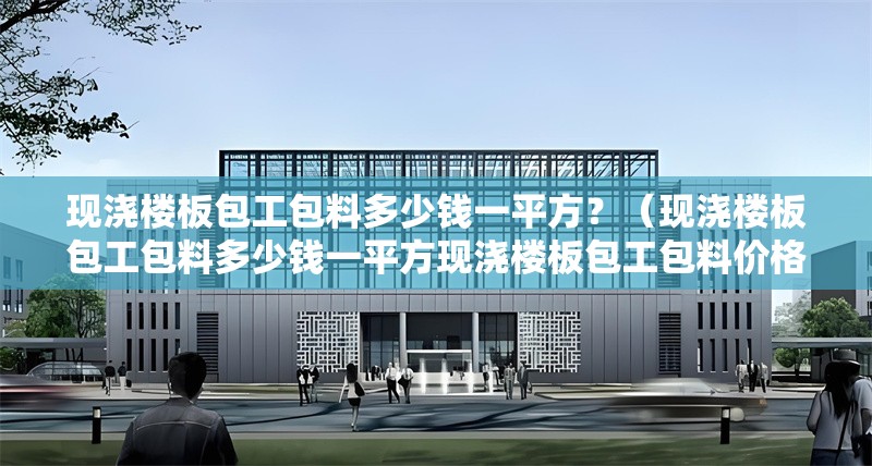 現(xiàn)澆樓板包工包料多少錢一平方？（現(xiàn)澆樓板包工包料多少錢一平方現(xiàn)澆樓板包工包料價(jià)格）
