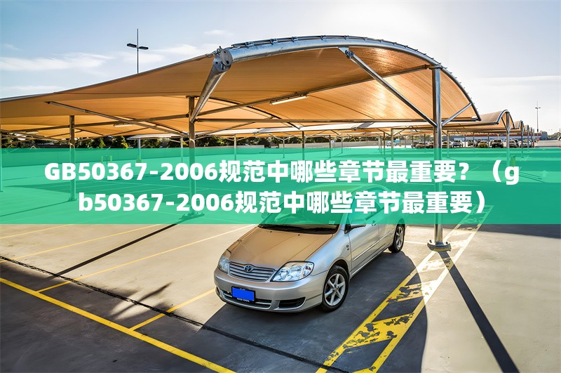 GB50367-2006規(guī)范中哪些章節(jié)最重要？（gb50367-2006規(guī)范中哪些章節(jié)最重要）