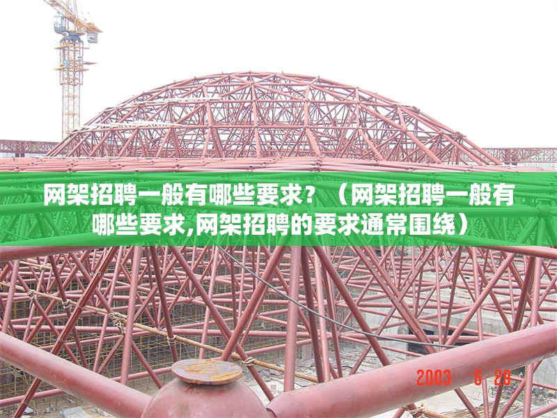 網(wǎng)架招聘一般有哪些要求？（網(wǎng)架招聘一般有哪些要求,網(wǎng)架招聘的要求通常圍繞）