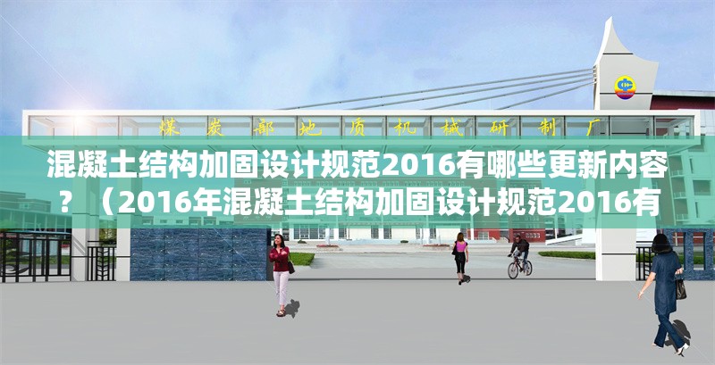 混凝土結(jié)構(gòu)加固設(shè)計規(guī)范2016有哪些更新內(nèi)容？（2016年混凝土結(jié)構(gòu)加固設(shè)計規(guī)范2016有哪些更新內(nèi)容）