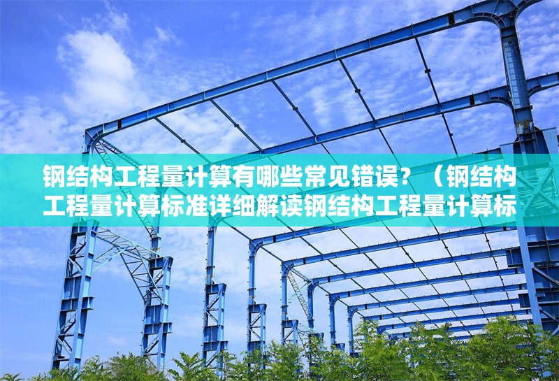 鋼結(jié)構(gòu)工程量計算有哪些常見錯誤？（鋼結(jié)構(gòu)工程量計算標(biāo)準(zhǔn)詳細(xì)解讀鋼結(jié)構(gòu)工程量計算標(biāo)準(zhǔn)）