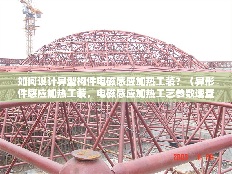 如何設(shè)計(jì)異型構(gòu)件電磁感應(yīng)加熱工裝？（異形件感應(yīng)加熱工裝，電磁感應(yīng)加熱工藝參數(shù)速查表）