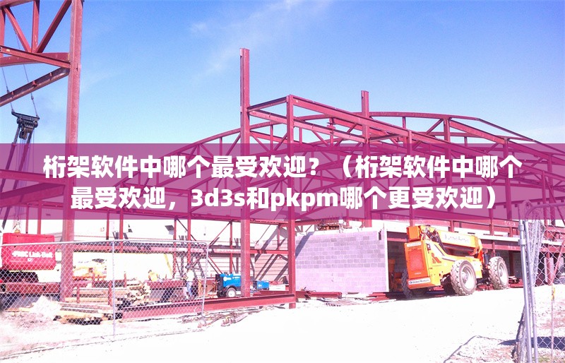 桁架軟件中哪個最受歡迎？（桁架軟件中哪個最受歡迎，3d3s和pkpm哪個更受歡迎）