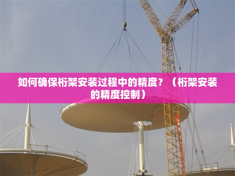 如何確保桁架安裝過程中的精度？（桁架安裝的精度控制）