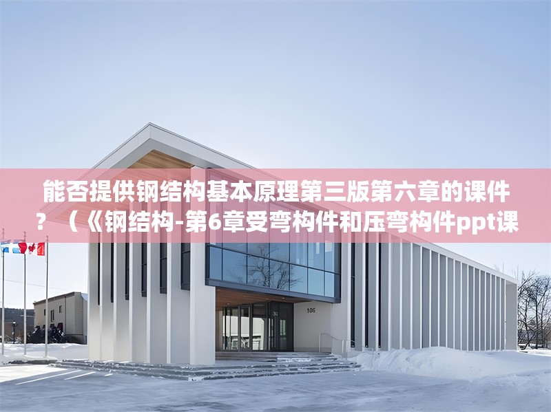 能否提供鋼結(jié)構基本原理第三版第六章的課件？（《鋼結(jié)構-第6章受彎構件和壓彎構件ppt課件》）