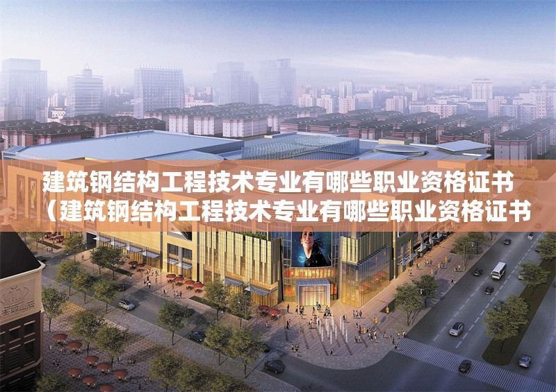 建筑鋼結(jié)構(gòu)工程技術(shù)專業(yè)有哪些職業(yè)資格證書(建筑鋼結(jié)構(gòu)工程技術(shù)專業(yè)有哪些職業(yè)資格證書主要包括以下幾類)
