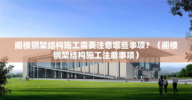 閣樓鋼架結(jié)構(gòu)施工需要注意哪些事項？（閣樓鋼架結(jié)構(gòu)施工注意事項）