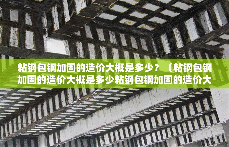 粘鋼包鋼加固的造價(jià)大概是多少？（粘鋼包鋼加固的造價(jià)大概是多少粘鋼包鋼加固的造價(jià)大概是多少）